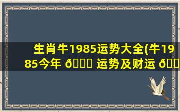 生肖牛1985运势大全(牛1985今年 🐋 运势及财运 🐋 )